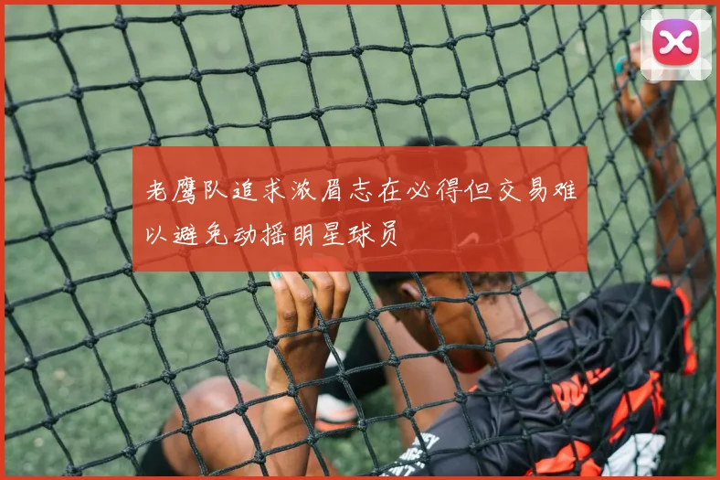 老鹰队追求浓眉志在必得但交易难以避免动摇明星球员