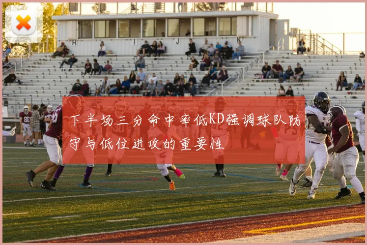 下半场三分命中率低KD强调球队防守与低位进攻的重要性