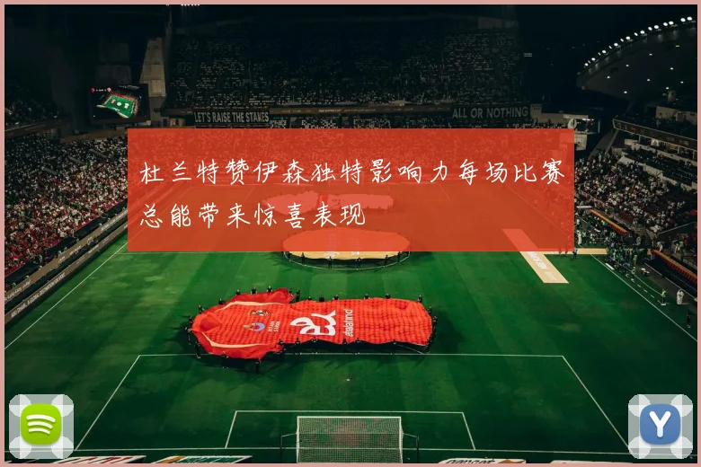 杜兰特赞伊森独特影响力每场比赛总能带来惊喜表现