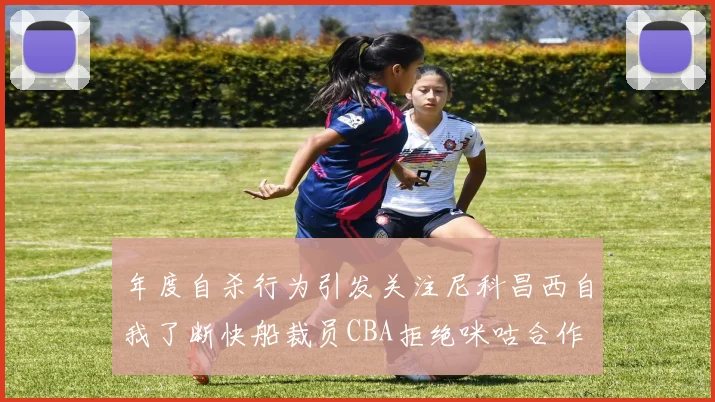 年度自杀行为引发关注尼科昌西自我了断快船裁员CBA拒绝咪咕合作