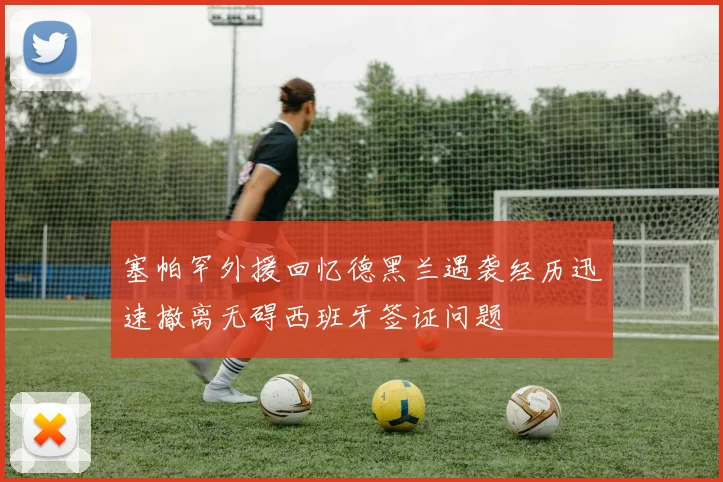 塞帕罕外援回忆德黑兰遇袭经历迅速撤离无碍西班牙签证问题