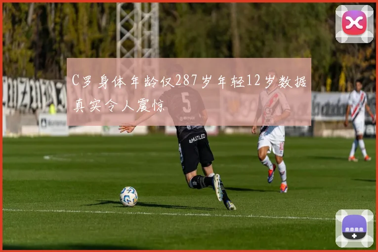 C罗身体年龄仅287岁年轻12岁数据真实令人震惊