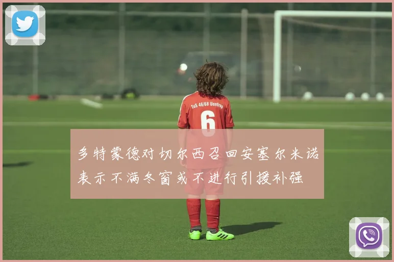 多特蒙德对切尔西召回安塞尔米诺表示不满冬窗或不进行引援补强