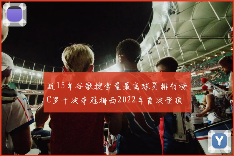近15年谷歌搜索量最高球员排行榜C罗十次夺冠梅西2022年首次登顶