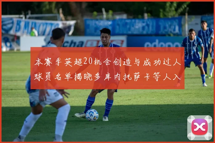 本赛季英超20机会创造与成功过人球员名单揭晓多库内托萨卡等人入选
