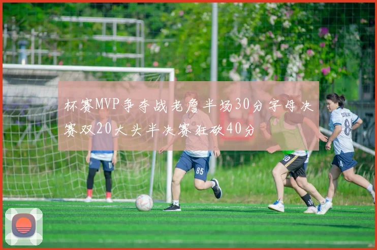 杯赛MVP争夺战老詹半场30分字母决赛双20大头半决赛狂砍40分