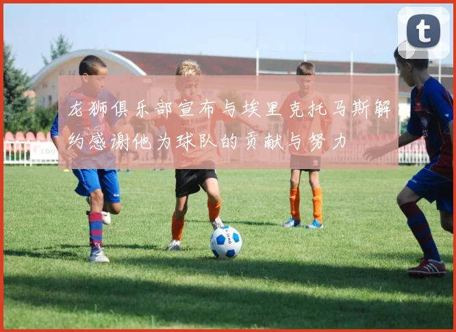 龙狮俱乐部宣布与埃里克托马斯解约感谢他为球队的贡献与努力