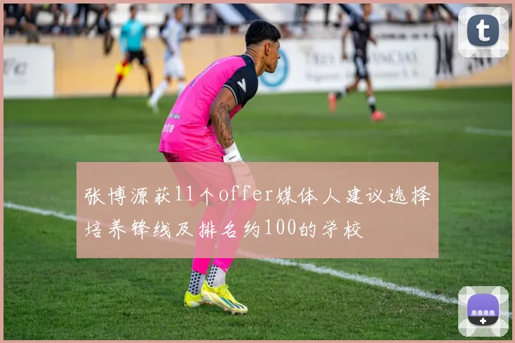 张博源获11个offer媒体人建议选择培养锋线及排名约100的学校