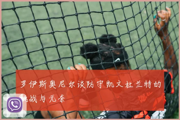 罗伊斯奥尼尔谈防守凯文杜兰特的挑战与无奈