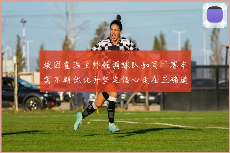 埃因霍温主帅强调球队如同F1赛车需不断优化并坚定信心走在正确道路上