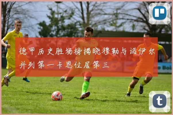 德甲历史胜场榜揭晓穆勒与诺伊尔并列第一卡恩位居第三