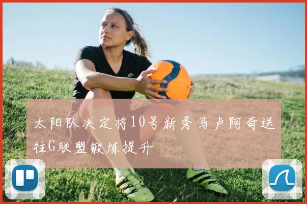 太阳队决定将10号新秀马卢阿奇送往G联盟锻炼提升