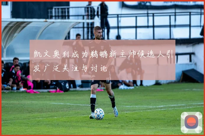 凯文奥利成为鹈鹕新主帅候选人引发广泛关注与讨论