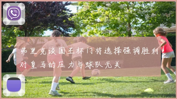 弗里克谈国王杯门将选择强调胜利对皇马的压力与球队无关