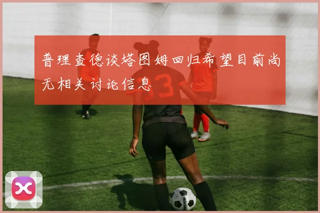 普理查德谈塔图姆回归希望目前尚无相关讨论信息