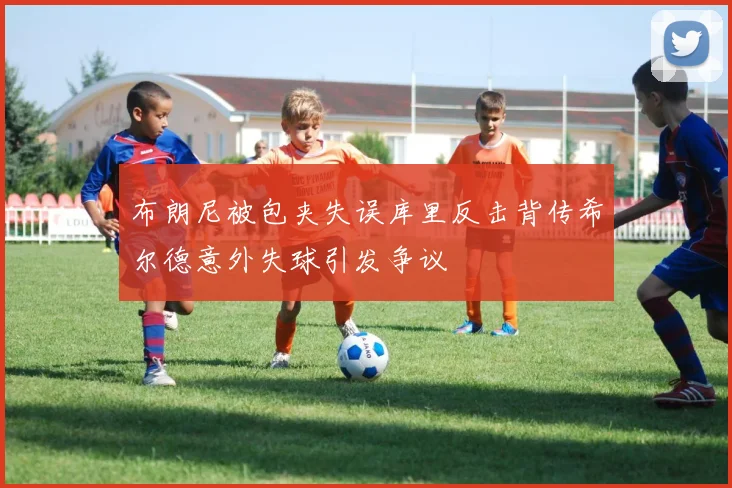 布朗尼被包夹失误库里反击背传希尔德意外失球引发争议