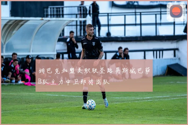 姆巴克加盟美职联圣路易斯城巴萨B队主力中卫即将离队