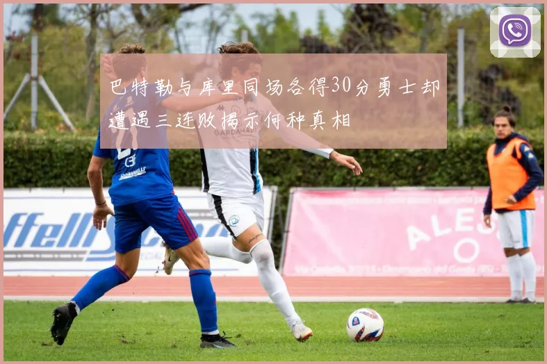 巴特勒与库里同场各得30分勇士却遭遇三连败揭示何种真相