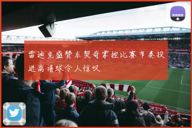 雷迪克盛赞东契奇掌控比赛节奏投进离谱球令人惊叹