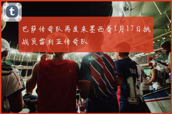 巴萨传奇队再度来墨西哥1月17日挑战莫雷利亚传奇队