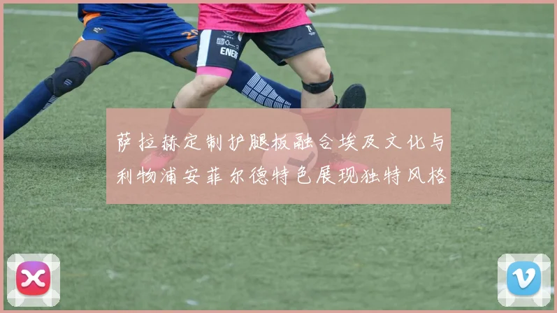 萨拉赫定制护腿板融合埃及文化与利物浦安菲尔德特色展现独特风格