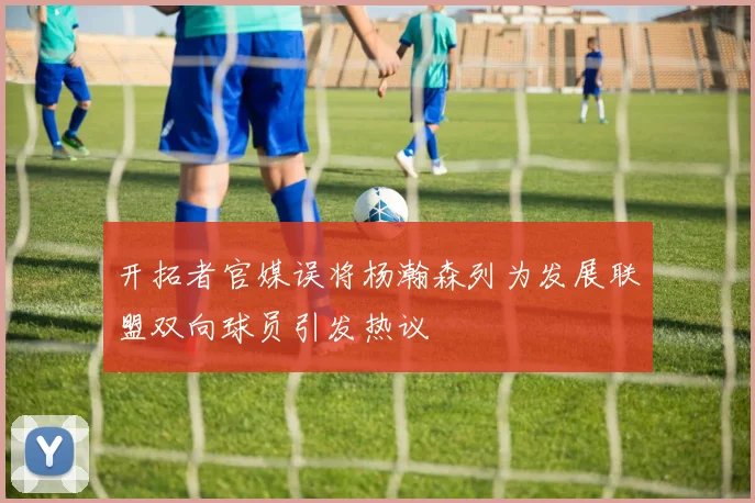开拓者官媒误将杨瀚森列为发展联盟双向球员引发热议