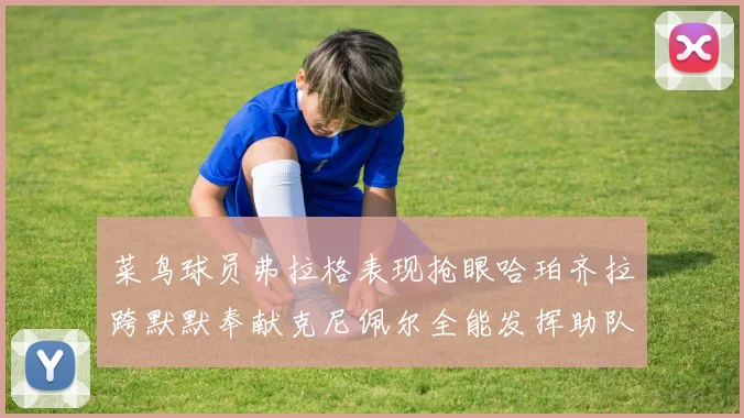 菜鸟球员弗拉格表现抢眼哈珀齐拉跨默默奉献克尼佩尔全能发挥助队取胜