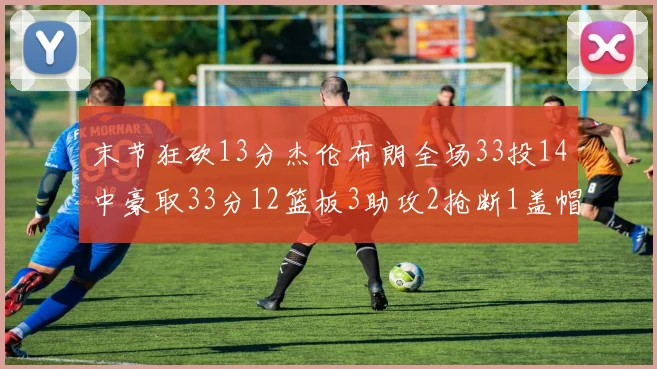 末节狂砍13分杰伦布朗全场33投14中豪取33分12篮板3助攻2抢断1盖帽