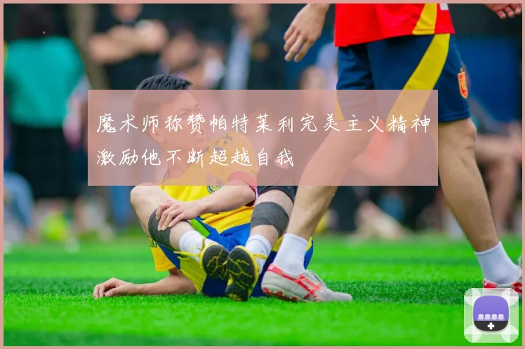 魔术师称赞帕特莱利完美主义精神激励他不断超越自我