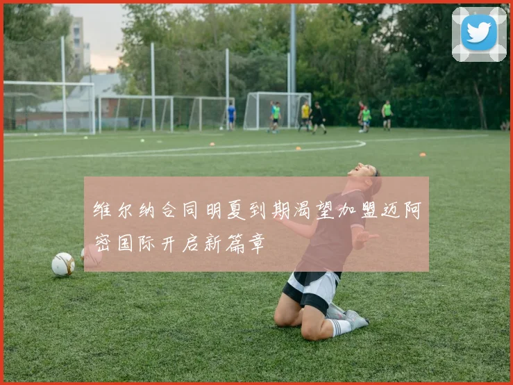 维尔纳合同明夏到期渴望加盟迈阿密国际开启新篇章