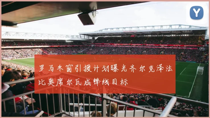 罗马冬窗引援计划曝光齐尔克泽法比奥席尔瓦成锋线目标