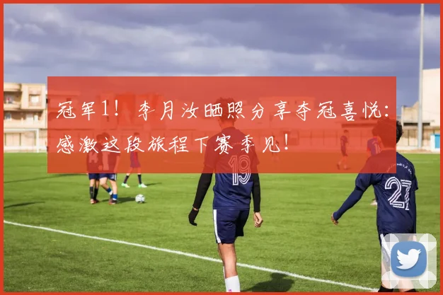 冠军1！李月汝晒照分享夺冠喜悦：感激这段旅程下赛季见！