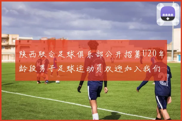 陕西联合足球俱乐部公开招募U20年龄段男子足球运动员欢迎加入我们的团队
