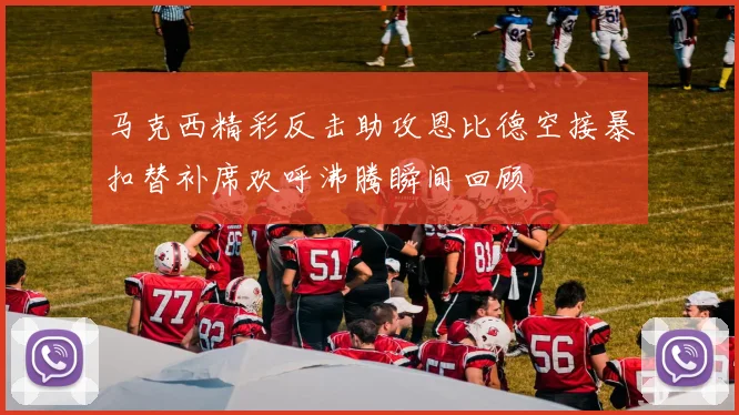 马克西精彩反击助攻恩比德空接暴扣替补席欢呼沸腾瞬间回顾