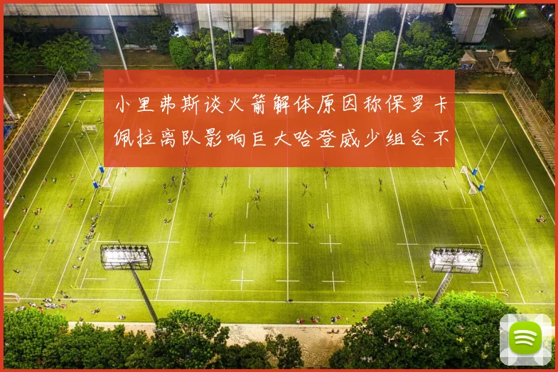 小里弗斯谈火箭解体原因称保罗卡佩拉离队影响巨大哈登威少组合不和谐