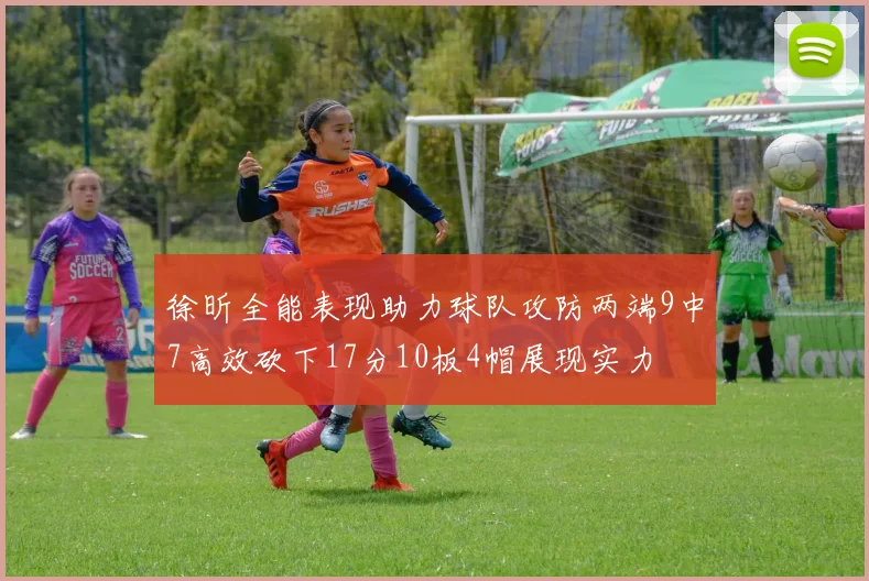 徐昕全能表现助力球队攻防两端9中7高效砍下17分10板4帽展现实力