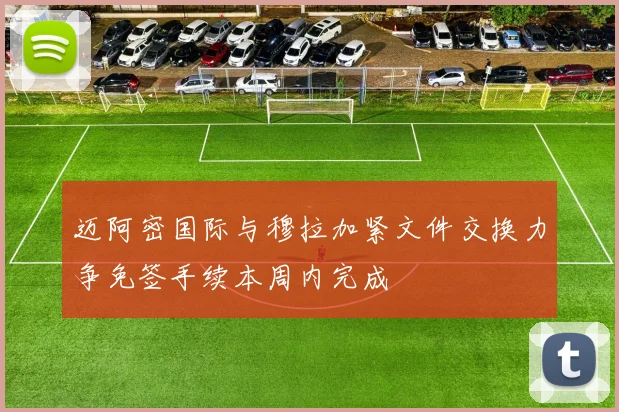 迈阿密国际与穆拉加紧文件交换力争免签手续本周内完成