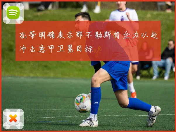 孔蒂明确表示那不勒斯将全力以赴冲击意甲卫冕目标