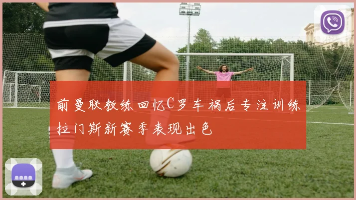 前曼联教练回忆C罗车祸后专注训练拉门斯新赛季表现出色