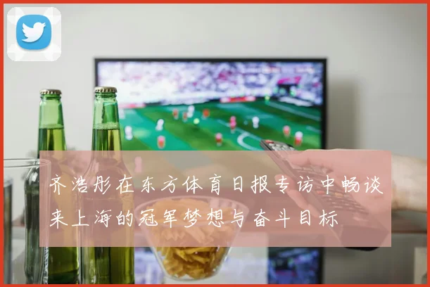齐浩彤在东方体育日报专访中畅谈来上海的冠军梦想与奋斗目标